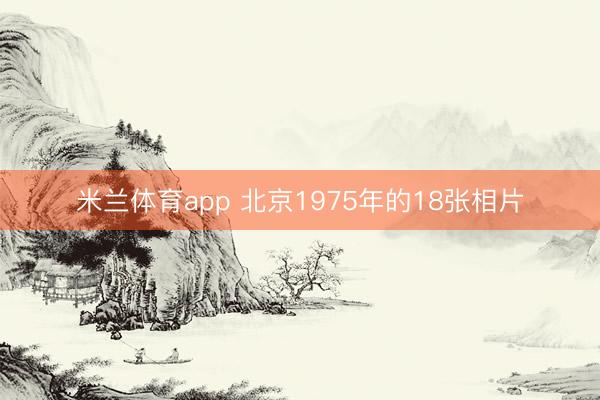 米兰体育app 北京1975年的18张相片