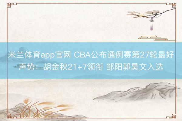 米兰体育app官网 CBA公布通例赛第27轮最好声势：胡金秋21+7领衔 邹阳郭昊文入选