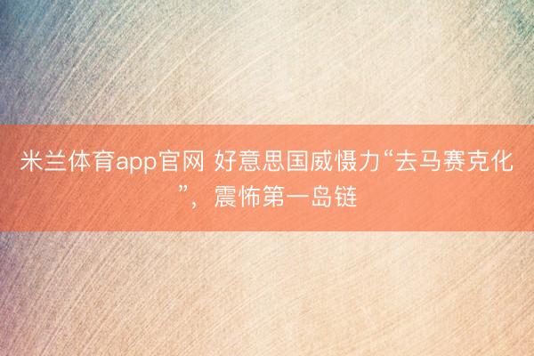 米兰体育app官网 好意思国威慑力“去马赛克化”，震怖第一岛链