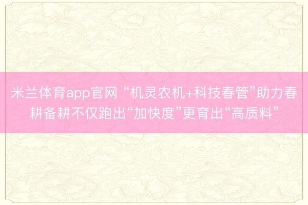 米兰体育app官网 “机灵农机+科技春管”助力春耕备耕不仅跑出“加快度”更育出“高质料”