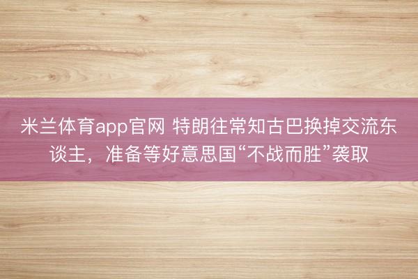 米兰体育app官网 特朗往常知古巴换掉交流东谈主，准备等好意思国“不战而胜”袭取