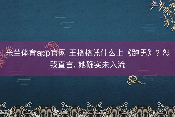 米兰体育app官网 王格格凭什么上《跑男》? 恕我直言, 她确实未入流