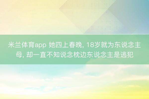 米兰体育app 她四上春晚, 18岁就为东说念主母, 却一直不知说念枕边东说念主是逃犯