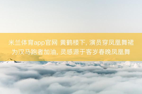 米兰体育app官网 黄鹤楼下, 演员穿凤凰舞裙为汉马跑者加油, 灵感源于客岁春晚凤凰舞