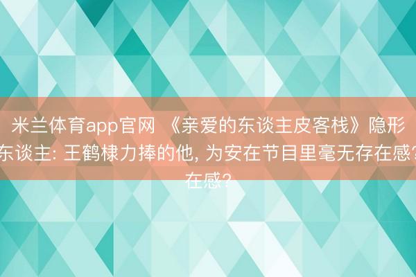 米兰体育app官网 《亲爱的东谈主皮客栈》隐形东谈主: 王鹤棣力捧的他, 为安在节目里毫无存在感?