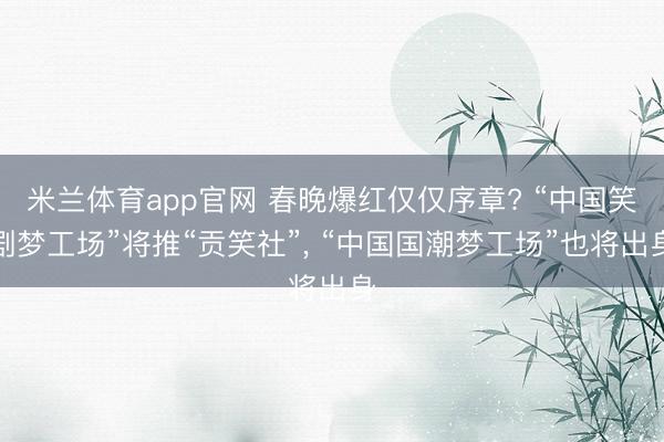 米兰体育app官网 春晚爆红仅仅序章? “中国笑剧梦工场”将推“贡笑社”, “中国国潮梦工场”也将出身