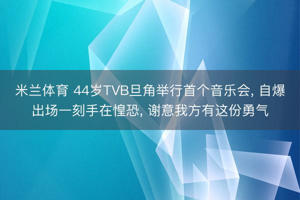 米兰体育 44岁TVB旦角举行首个音乐会, 自爆出场一刻手在惶恐, 谢意我方有这份勇气