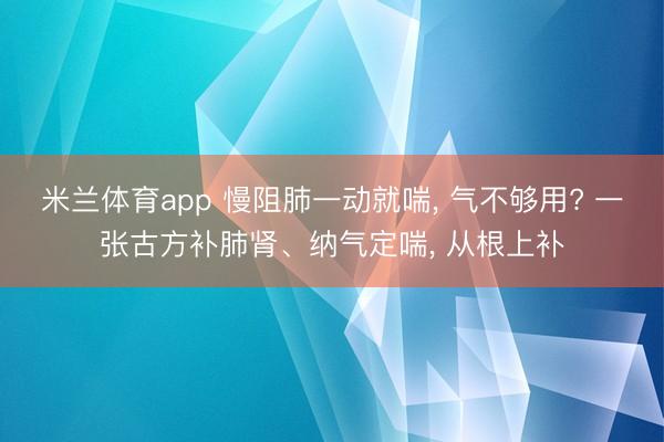 米兰体育app 慢阻肺一动就喘, 气不够用? 一张古方补肺肾、纳气定喘, 从根上补