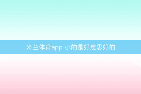 米兰体育app 小的是好意思好的