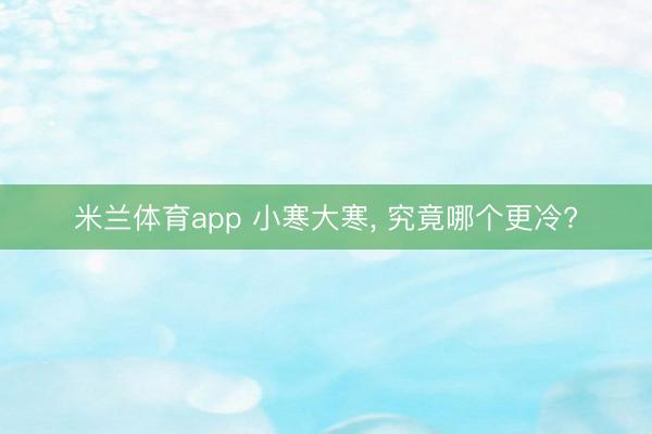 米兰体育app 小寒大寒, 究竟哪个更冷?