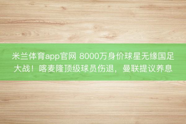 米兰体育app官网 8000万身价球星无缘国足大战！喀麦隆顶级球员伤退，曼联提议养息