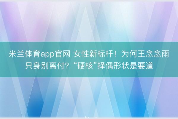 米兰体育app官网 女性新标杆！为何王念念雨只身别离付？“硬核”择偶形状是要道
