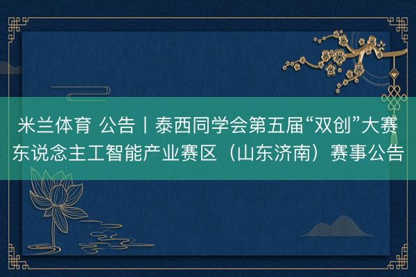 米兰体育 公告丨泰西同学会第五届“双创”大赛东说念主工智能产业赛区（山东济南）赛事公告