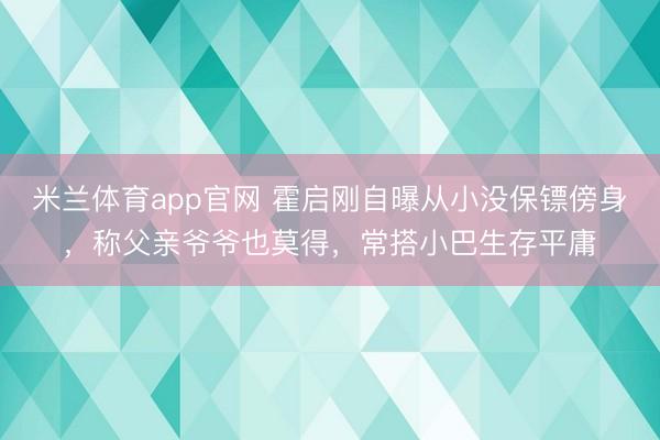 米兰体育app官网 霍启刚自曝从小没保镖傍身,称父亲爷爷也莫得,常搭小巴生存平庸