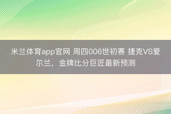米兰体育app官网 周四006世初赛 捷克VS爱尔兰，金牌比分巨匠最新预测
