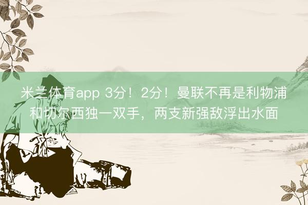 米兰体育app 3分！2分！曼联不再是利物浦和切尔西独一双手，两支新强敌浮出水面