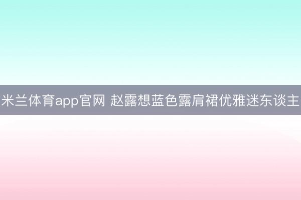 米兰体育app官网 赵露想蓝色露肩裙优雅迷东谈主