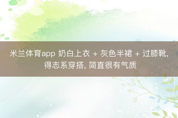 米兰体育app 奶白上衣 + 灰色半裙 + 过膝靴, 得志系穿搭, 简直很有气质