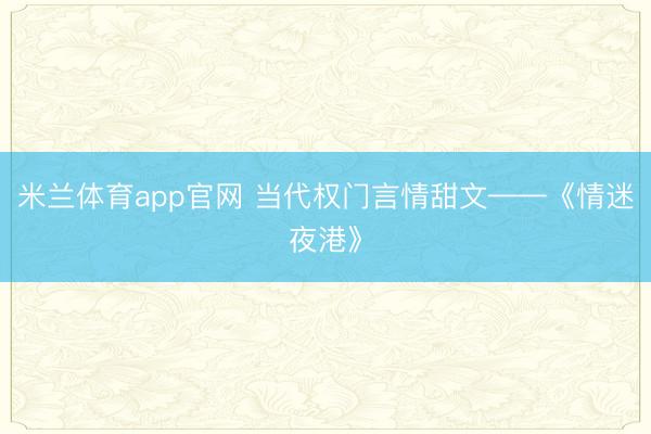 米兰体育app官网 当代权门言情甜文——《情迷夜港》