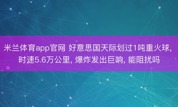 米兰体育app官网 好意思国天际划过1吨重火球， 时速5.6万公里， 爆炸发出巨响， 能阻扰吗