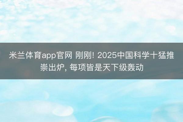米兰体育app官网 刚刚! 2025中国科学十猛推崇出炉, 每项皆是天下级轰动