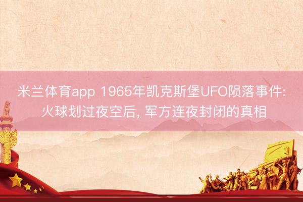 米兰体育app 1965年凯克斯堡UFO陨落事件: 火球划过夜空后, 军方连夜封闭的真相
