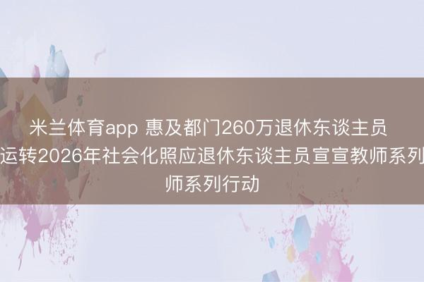 米兰体育app 惠及都门260万退休东谈主员 本市运转2026年社会化照应退休东谈主员宣宣教师系列行动