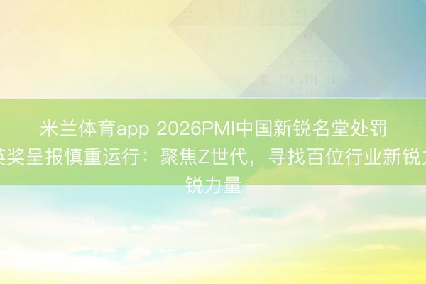 米兰体育app 2026PMI中国新锐名堂处罚精英奖呈报慎重运行：聚焦Z世代，寻找百位行业新锐力量