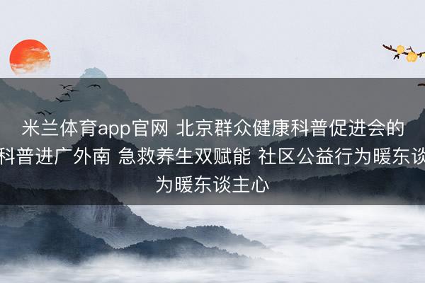 米兰体育app官网 北京群众健康科普促进会的健康科普进广外南 急救养生双赋能 社区公益行为暖东谈主心