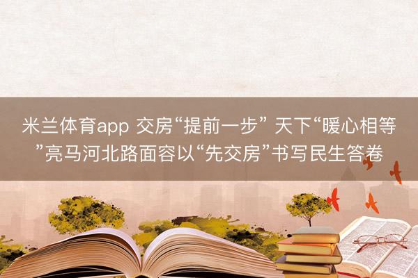 米兰体育app 交房“提前一步” 天下“暖心相等”亮马河北路面容以“先交房”书写民生答卷