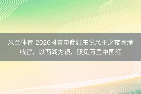 米兰体育 2026抖音电商红东说念主之夜圆满收官，以西湖为镜，照见万里中国红