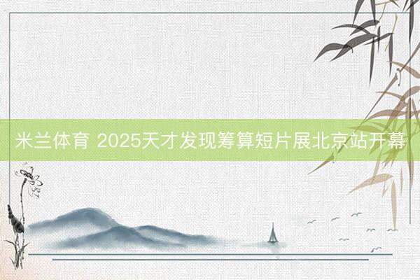 米兰体育 2025天才发现筹算短片展北京站开幕