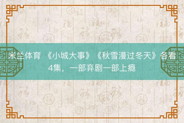 米兰体育 《小城大事》《秋雪漫过冬天》各看4集，一部弃剧一部上瘾