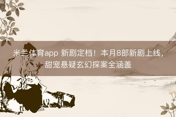 米兰体育app 新剧定档！本月8部新剧上线，甜宠悬疑玄幻探案全涵盖