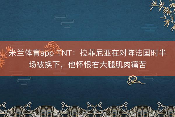 米兰体育app TNT：拉菲尼亚在对阵法国时半场被换下，他怀恨右大腿肌肉痛苦