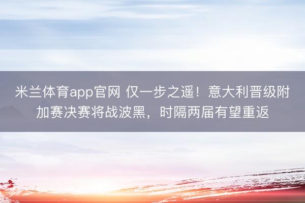 米兰体育app官网 仅一步之遥！意大利晋级附加赛决赛将战波黑，时隔两届有望重返