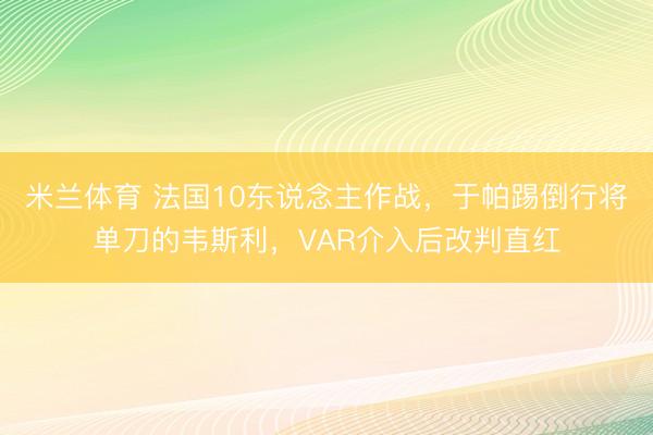 米兰体育 法国10东说念主作战，于帕踢倒行将单刀的韦斯利，VAR介入后改判直红