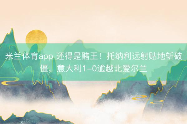 米兰体育app 还得是赌王！托纳利远射贴地斩破僵，意大利1-0逾越北爱尔兰