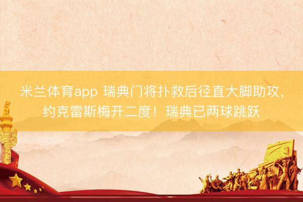 米兰体育app 瑞典门将扑救后径直大脚助攻，约克雷斯梅开二度！瑞典已两球跳跃