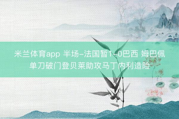 米兰体育app 半场-法国暂1-0巴西 姆巴佩单刀破门登贝莱助攻马丁内利造险