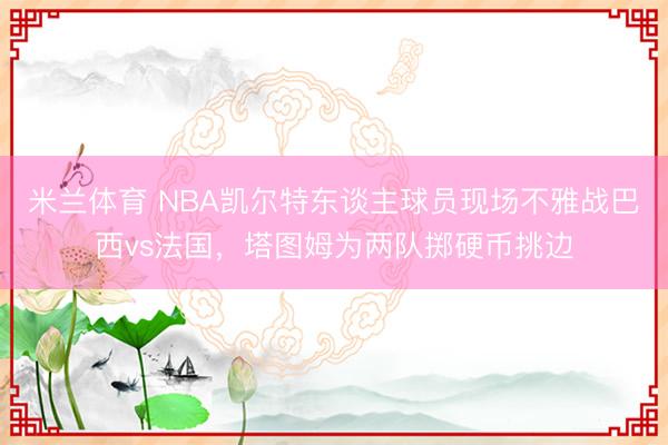 米兰体育 NBA凯尔特东谈主球员现场不雅战巴西vs法国，塔图姆为两队掷硬币挑边