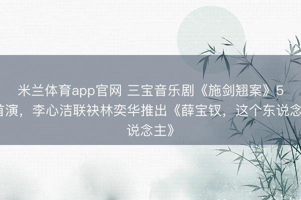 米兰体育app官网 三宝音乐剧《施剑翘案》5月首演，李心洁联袂林奕华推出《薛宝钗，这个东说念主》