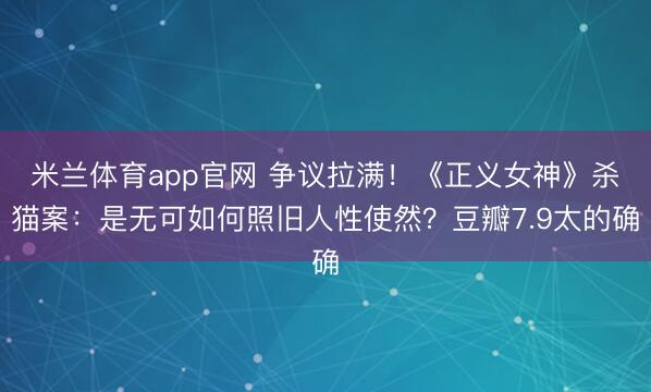 米兰体育app官网 争议拉满！《正义女神》杀猫案：是无可如何照旧人性使然？豆瓣7.9太的确