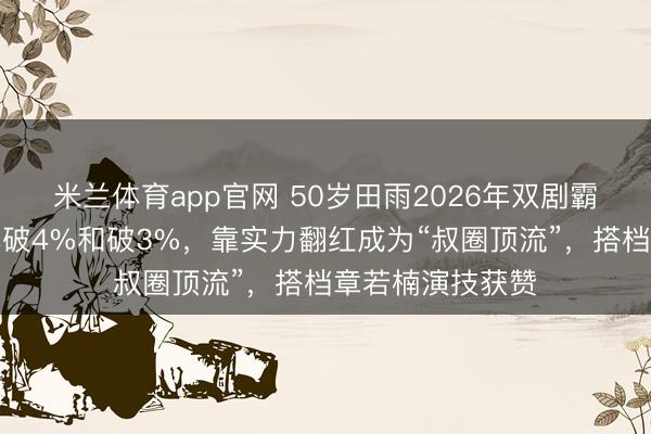 米兰体育app官网 50岁田雨2026年双剧霸屏央视，收视率破4%和破3%，靠实力翻红成为“叔圈顶流”，搭档章若楠演技获赞