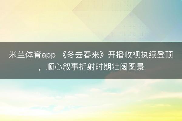 米兰体育app 《冬去春来》开播收视执续登顶，顺心叙事折射时期壮阔图景