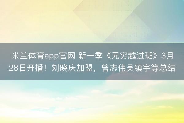 米兰体育app官网 新一季《无穷越过班》3月28日开播！刘晓庆加盟，曾志伟吴镇宇等总结