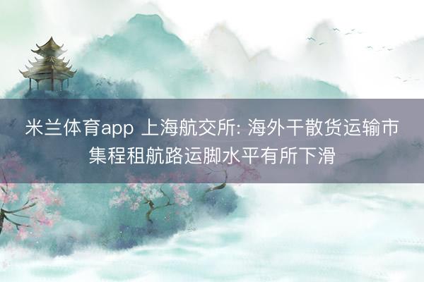 米兰体育app 上海航交所: 海外干散货运输市集程租航路运脚水平有所下滑