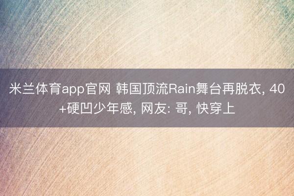 米兰体育app官网 韩国顶流Rain舞台再脱衣, 40+硬凹少年感, 网友: 哥, 快穿上