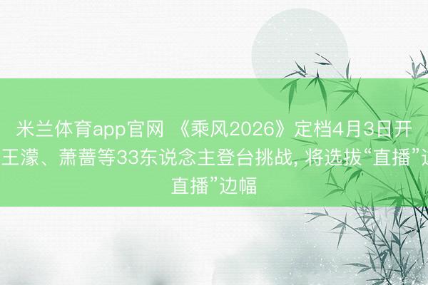 米兰体育app官网 《乘风2026》定档4月3日开播, 王濛、萧蔷等33东说念主登台挑战, 将选拔“直播”边幅