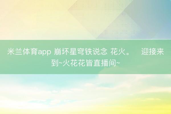 米兰体育app 崩坏星穹铁说念 花火。   迎接来到~火花花皆直播间~